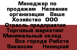 Менеджер по продажам › Название организации ­ Ваше Хозяйство, ООО › Отрасль предприятия ­ Торговый маркетинг › Минимальный оклад ­ 20 000 - Все города Работа » Вакансии   . Ненецкий АО,Волоковая д.